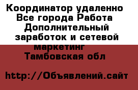 Координатор удаленно - Все города Работа » Дополнительный заработок и сетевой маркетинг   . Тамбовская обл.